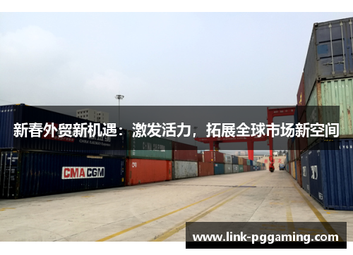 新春外贸新机遇：激发活力，拓展全球市场新空间