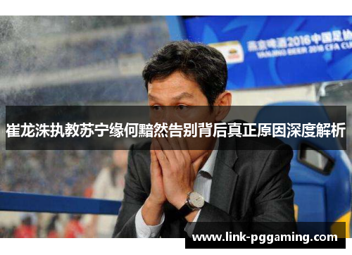崔龙洙执教苏宁缘何黯然告别背后真正原因深度解析