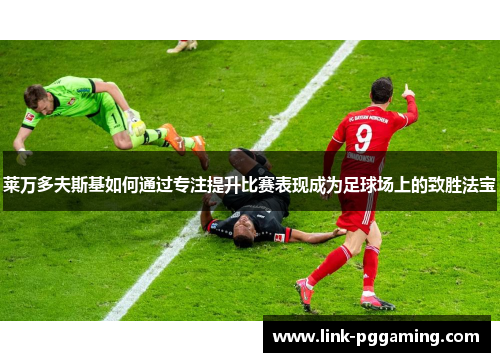 莱万多夫斯基如何通过专注提升比赛表现成为足球场上的致胜法宝 莱万多夫斯基如何通过专注提升比赛表现成为足球场上的致胜法宝