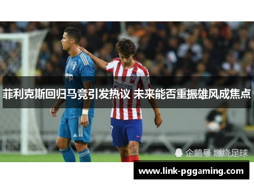 菲利克斯回归马竞引发热议 未来能否重振雄风成焦点