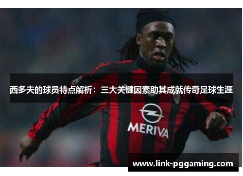 西多夫的球员特点解析：三大关键因素助其成就传奇足球生涯