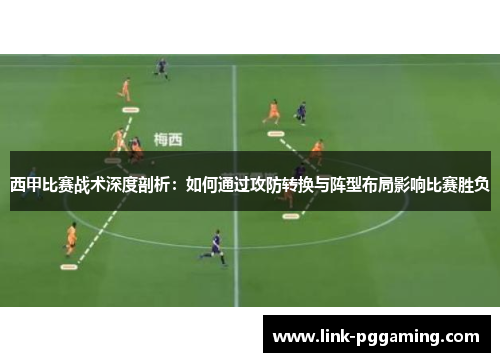 西甲比赛战术深度剖析：如何通过攻防转换与阵型布局影响比赛胜负