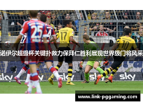 诺伊尔超级杯关键扑救力保拜仁胜利展现世界级门将风采 诺伊尔超级杯关键扑救力保拜仁胜利展现世界级门将风采