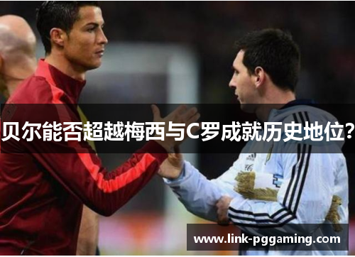 贝尔能否超越梅西与C罗成就历史地位？