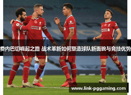 费内巴切崛起之路 战术革新如何塑造球队新面貌与竞技优势 费内巴切崛起之路 战术革新如何塑造球队新面貌与竞技优势