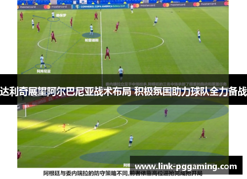 达利奇展望阿尔巴尼亚战术布局 积极氛围助力球队全力备战 达利奇展望阿尔巴尼亚战术布局 积极氛围助力球队全力备战