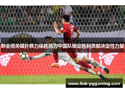 郭全博关键扑救力保胜局为中国队锁定胜利贡献决定性力量 郭全博关键扑救力保胜局为中国队锁定胜利贡献决定性力量