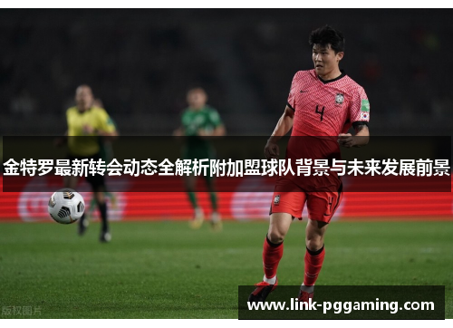 金特罗最新转会动态全解析附加盟球队背景与未来发展前景 金特罗最新转会动态全解析附加盟球队背景与未来发展前景