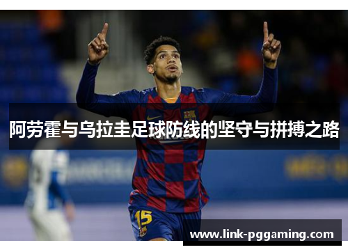 阿劳霍与乌拉圭足球防线的坚守与拼搏之路 阿劳霍与乌拉圭足球防线的坚守与拼搏之路