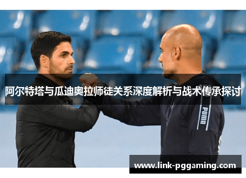 阿尔特塔与瓜迪奥拉师徒关系深度解析与战术传承探讨 阿尔特塔与瓜迪奥拉师徒关系深度解析与战术传承探讨