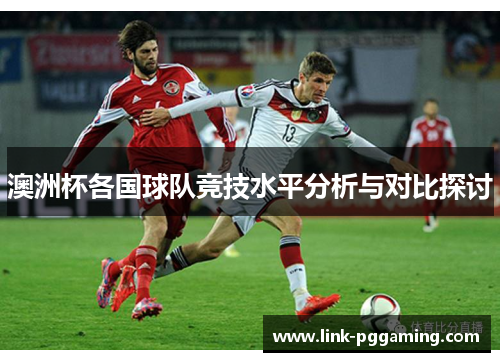 澳洲杯各国球队竞技水平分析与对比探讨 澳洲杯各国球队竞技水平分析与对比探讨