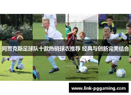 阿贾克斯足球队十款热销球衣推荐 经典与创新完美结合 阿贾克斯足球队十款热销球衣推荐 经典与创新完美结合
