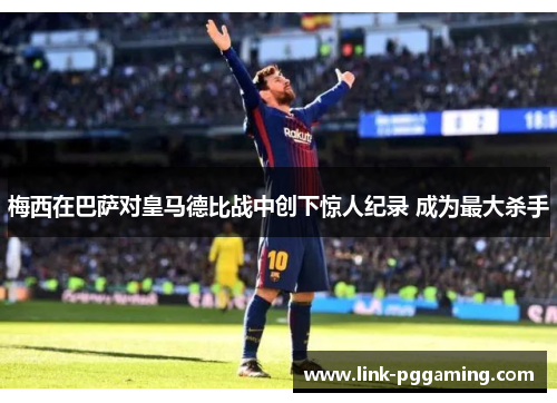 梅西在巴萨对皇马德比战中创下惊人纪录 成为最大杀手