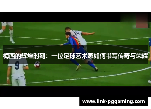 梅西的辉煌时刻：一位足球艺术家如何书写传奇与荣耀