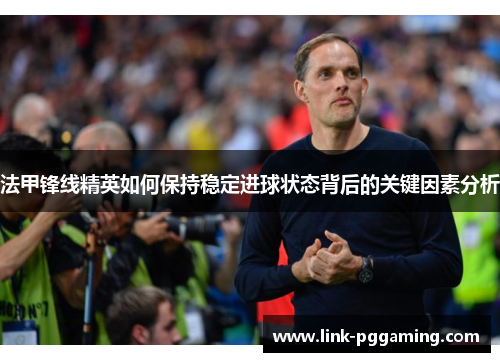 法甲锋线精英如何保持稳定进球状态背后的关键因素分析