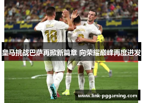 皇马挑战巴萨再掀新篇章 向荣耀巅峰再度进发