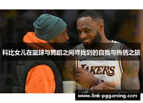 科比女儿在篮球与舞蹈之间寻找到的自我与热情之旅 科比女儿在篮球与舞蹈之间寻找到的自我与热情之旅