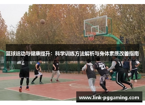 篮球运动与健康提升：科学训练方法解析与身体素质改善指南